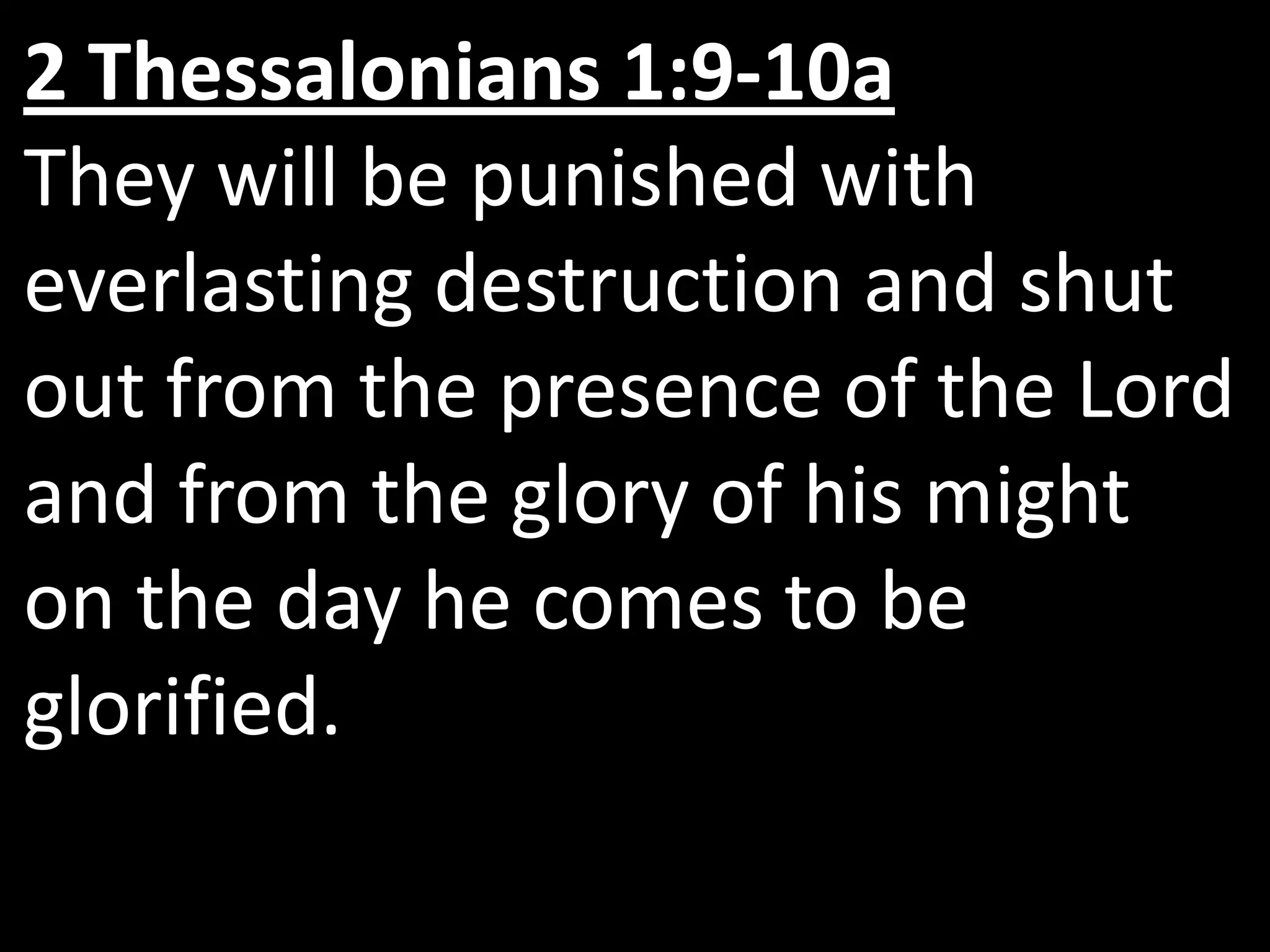 2 Thessalonians 1:9-10a
They will be punished with
everlasting destruction and shut
out from the presence of the Lord
and from the glory of his might
on the day he comes to be
glorified.
 