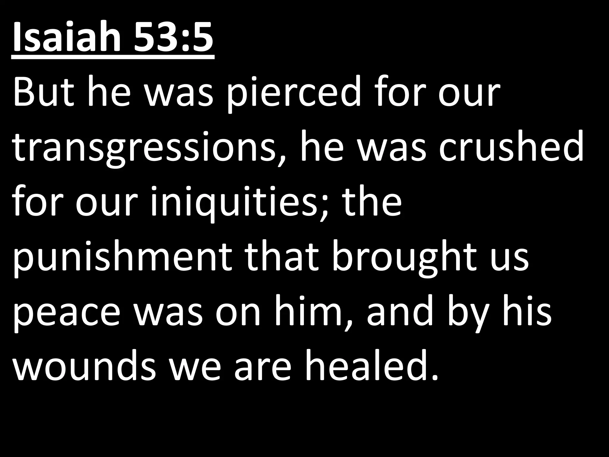 Isaiah 53:5
But he was pierced for our
transgressions, he was crushed
for our iniquities; the
punishment that brought us
peace was on him, and by his
wounds we are healed.
 