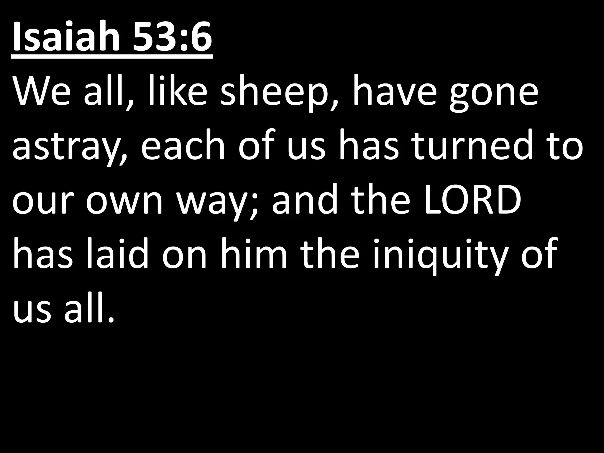 Isaiah 53:6
We all, like sheep, have gone
astray, each of us has turned to
our own way; and the LORD
has laid on him the iniquity of
us all.
 