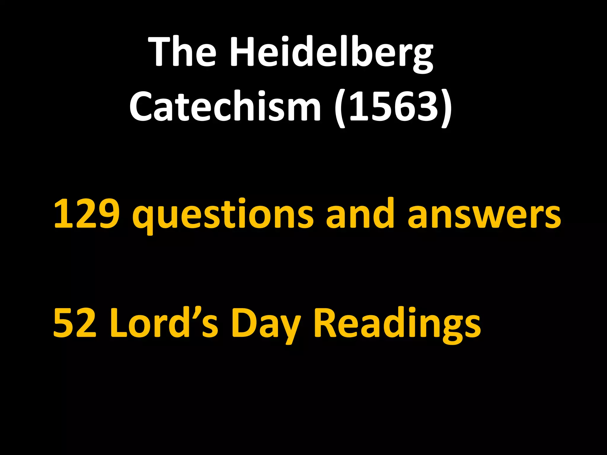 The Heidelberg
   Catechism (1563)

129 questions and answers

52 Lord’s Day Readings
 