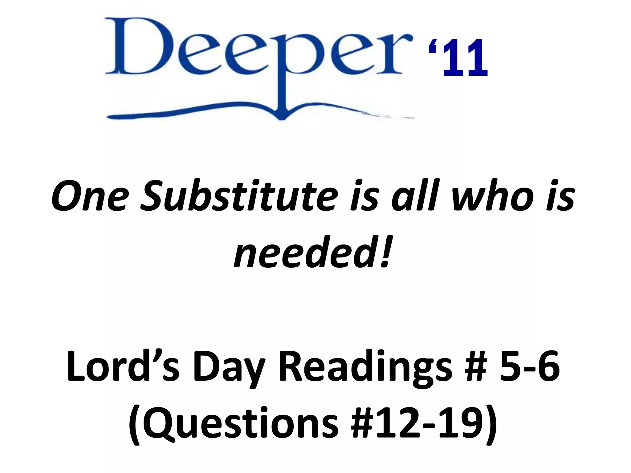 ‘11

One Substitute is all who is
        needed!

Lord’s Day Readings # 5-6
   (Questions #12-19)
 