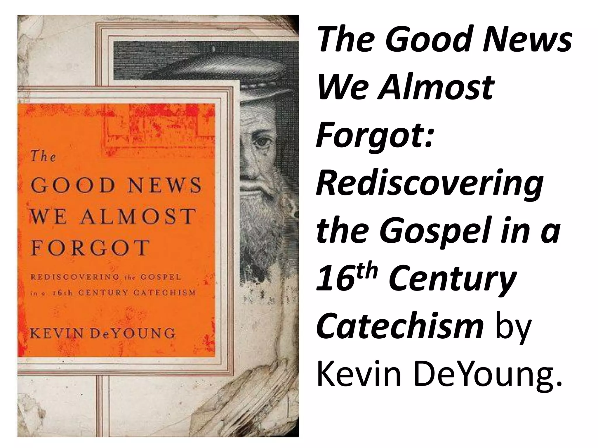 The Good News
We Almost
Forgot:
Rediscovering
the Gospel in a
16 th Century

Catechism by
Kevin DeYoung.
 