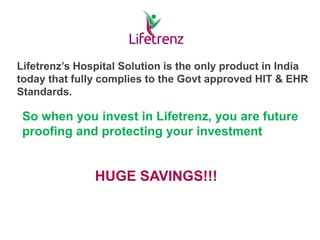 Lifetrenz’s Hospital Solution is the only product in India
today that fully complies to the Govt approved HIT & EHR
Standards.
So when you invest in Lifetrenz, you are future
proofing and protecting your investment
HUGE SAVINGS!!!
 
