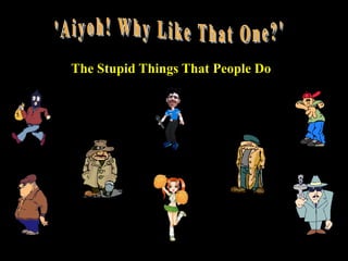 1
The Stupid Things That People Do
 