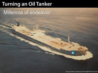Turning an Oil Tanker
Millennia of endeavor




                        http://www.flickr.com/photos/24736216@N07/6153313394/
 