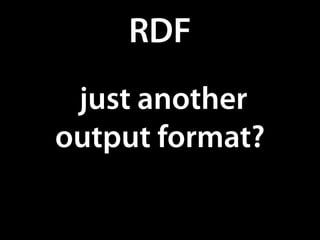 RDF
 just another
output format?
 