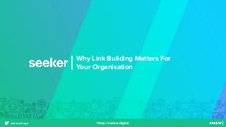 Why Link Building Matters For
Your Organisation
@lauraslingo https://seeker.digital
 