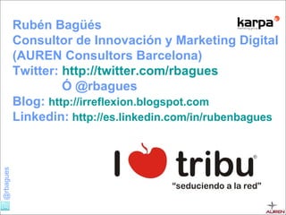 Rubén Bagüés  Consultor de Innovación y Marketing Digital (AUREN Consultors Barcelona)   Twitter:   http://twitter.com/rbagues   Ó @rbagues Blog:   http://irreflexion.blogspot.com   Linkedin:   http://es.linkedin.com/in/rubenbagues 
