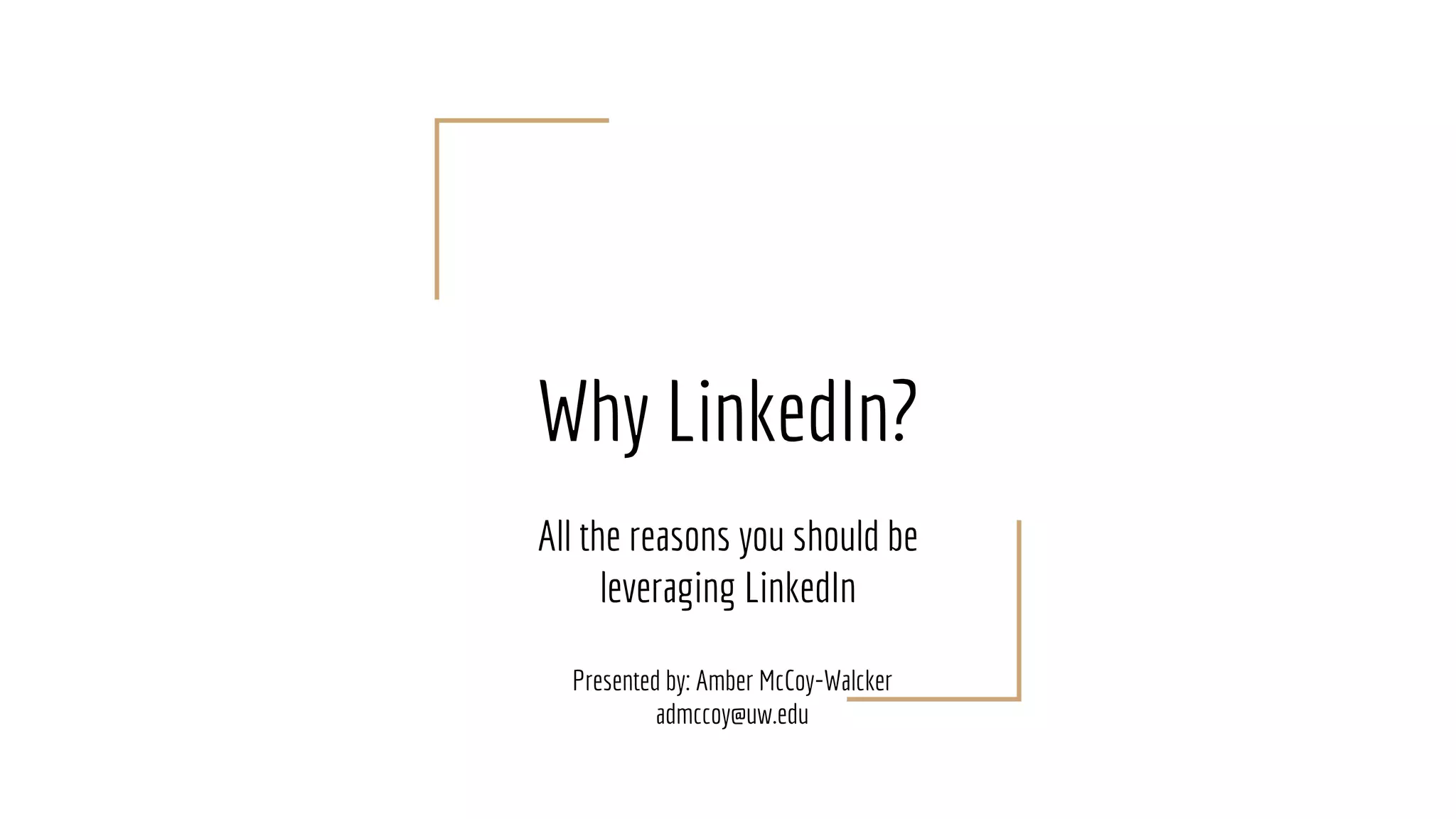 Why LinkedIn?
All the reasons you should be
leveraging LinkedIn
Presented by: Amber McCoy-Walcker
admccoy@uw.edu
 