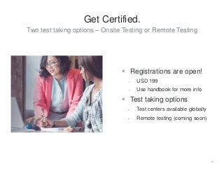 19
Get Certified.
Two test taking options – Onsite Testing or Remote Testing
 Registrations are open!
‒ USD 199
‒ Use handbook for more info
 Test taking options
̶ Test centers available globally
̶ Remote testing (coming soon)
 