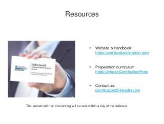  Website & handbook:
https://certification.linkedin.com
 Preparation curriculum:
https://lnkd.in/CertificationPrep
 Contact us:
certification@linkedin.com
Resources
The presentation and recording will be sent within a day of the webcast
 