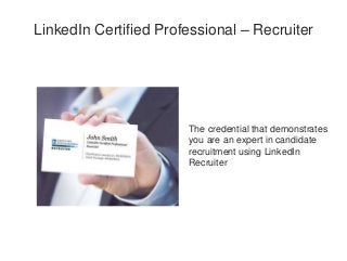 LinkedIn Certified Professional – Recruiter
The credential that demonstrates
you are an expert in candidate
recruitment using LinkedIn
Recruiter
 