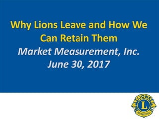 Why Lions Leave and How We
Can Retain Them
Market Measurement, Inc.
June 30, 2017
1
 