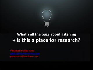 What’s all the buzz about listening
  + is this a place for research?
Presented by Peter Harris
peter.harris@visioncritical.com
peteraharris@wordpress.com
 