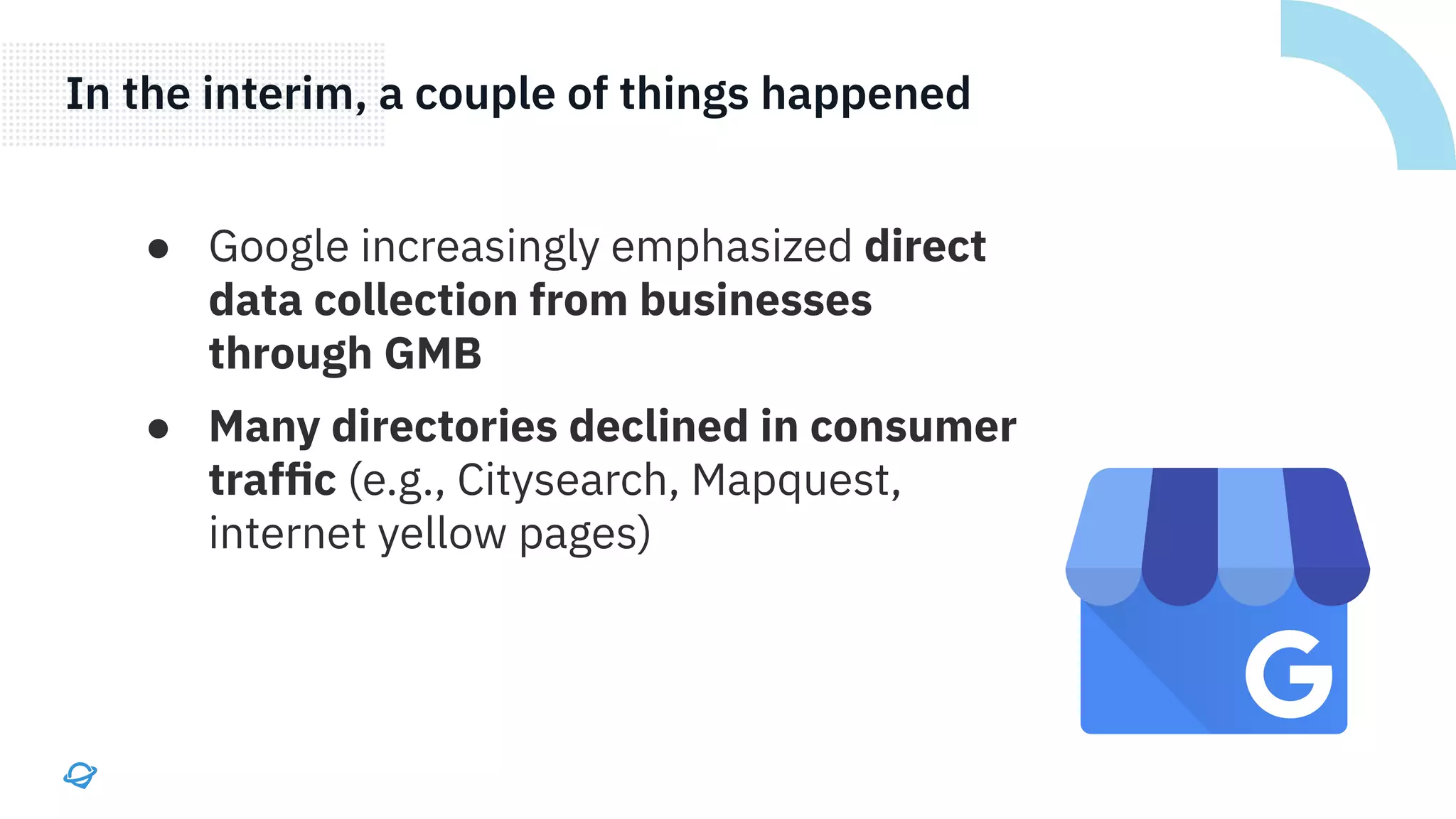 ● Google increasingly emphasized direct
data collection from businesses
through GMB
● Many directories declined in consumer
trafﬁc (e.g., Citysearch, Mapquest,
internet yellow pages)
In the interim, a couple of things happened
 