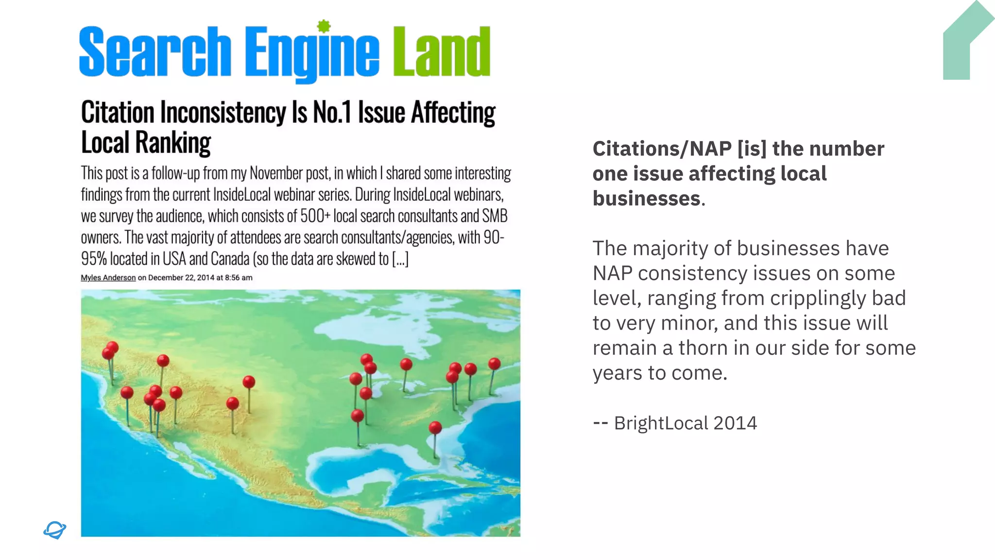 Citations/NAP [is] the number
one issue affecting local
businesses.
The majority of businesses have
NAP consistency issues on some
level, ranging from cripplingly bad
to very minor, and this issue will
remain a thorn in our side for some
years to come.
-- BrightLocal 2014
 