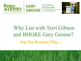 Terri Gibson
            281-923-4298
            Terri.Gibson@garygreene.com
            www.TerriLGibson.com




Why List with Terri Gibson
and BHGRE Gary Greene?
  Top Ten Reasons Why…
 
