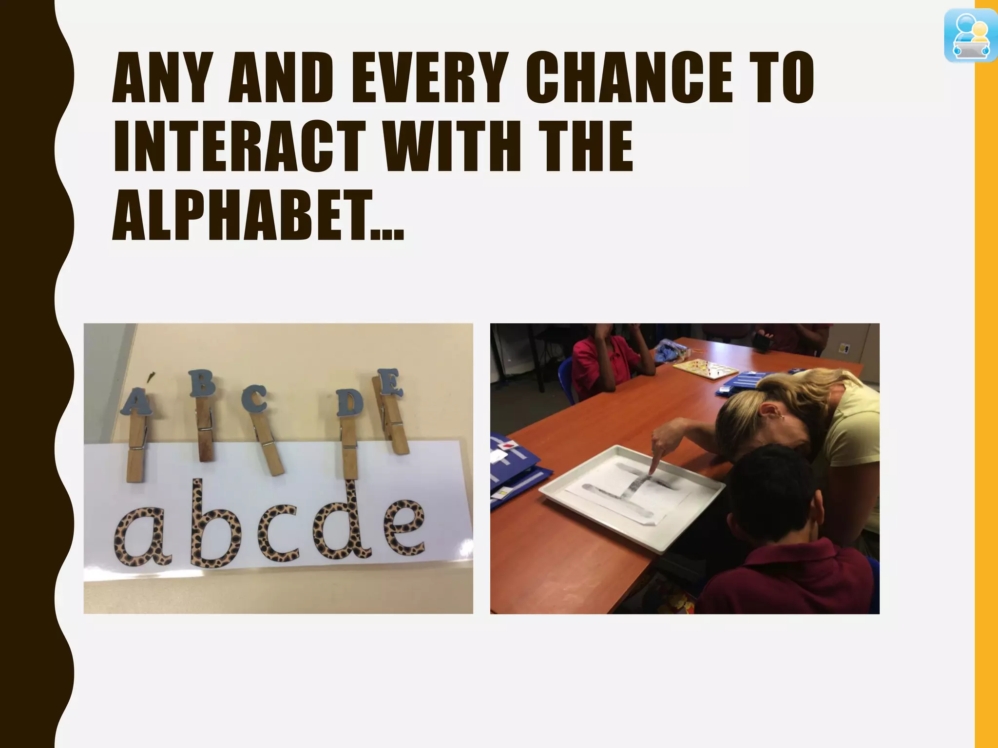 ANY AND EVERY CHANCE TO
INTERACT WITH THE
ALPHABET…
 
