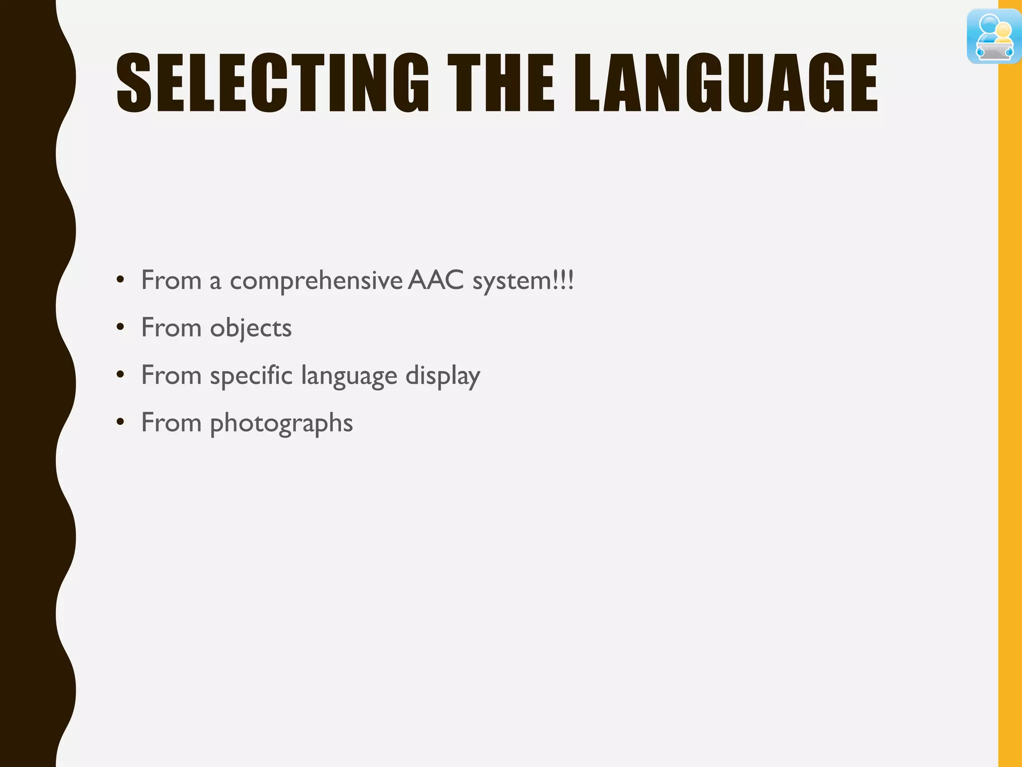 SELECTING THE LANGUAGE
• From a comprehensive AAC system!!!
• From objects
• From specific language display
• From photographs
 