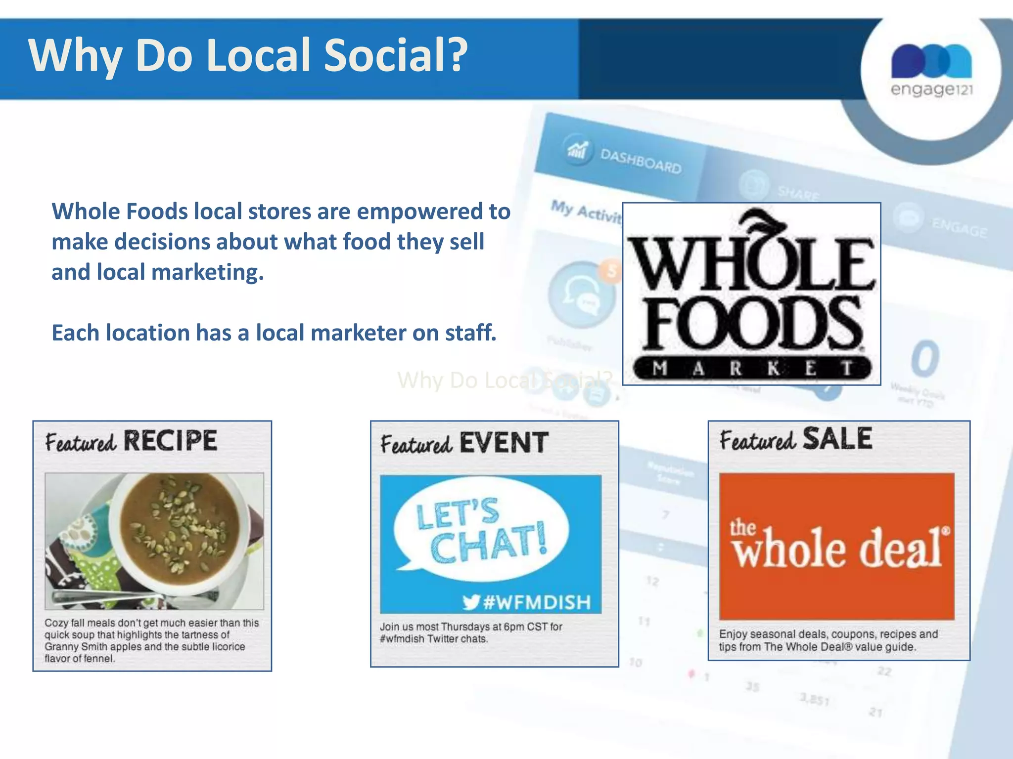 Why Do Local Social?
Whole Foods local stores are empowered to
make decisions about what food they sell
and local marketing.

Each location has a local marketer on staff.
Why Do Local Social?

 