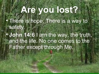 Are you lost?
There is hope. There is a way to
safety.

John 14:6 I am the way, the truth,
and the life. No one comes to the
Father except through Me.


 