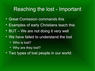 Reaching the lost - Important


Great Comission commands this



Examples of early Christians teach this



BUT – We are not doing it very well



We have failed to understand the lost





Who is lost?
Why are they lost?

Two types of lost people in our world:

 