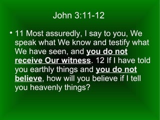 John 3:11-12


11 Most assuredly, I say to you, We
speak what We know and testify what
We have seen, and you do not
receive Our witness. 12 If I have told
you earthly things and you do not
believe, how will you believe if I tell
you heavenly things?

 