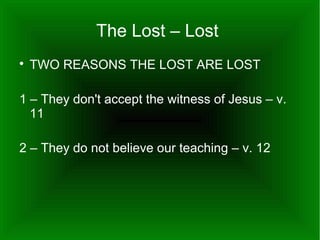 The Lost – Lost


TWO REASONS THE LOST ARE LOST

1 – They don't accept the witness of Jesus – v.
11
2 – They do not believe our teaching – v. 12

 