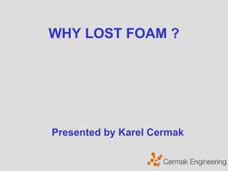 WHY LOST FOAM ?  Presented by Karel Cermak 