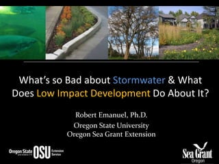 What’s so Bad about Stormwater&What Does Low Impact Development Do About It? Robert Emanuel, Ph.D. Oregon State UniversityOregon Sea Grant Extension 