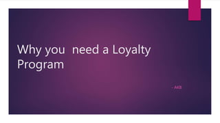 Why you need a Loyalty
Program
- AKB
 
