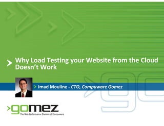 Why Load Testing your Website from the Cloud
Doesn’t Work

       Imad Mouline - CTO, Compuware Gomez
 