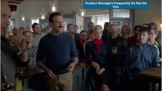 Product Managers Frequently Do Not Do
This
 