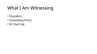What I Am Witnessing
• Founders
• Consulting Firms
• VC Start Up
 