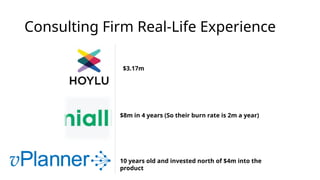Consulting Firm Real-Life Experience
10 years old and invested north of $4m into the
product
$3.17m
$8m in 4 years (So their burn rate is 2m a year)
 