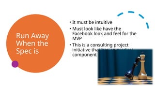Run Away
When the
Spec is
• It must be intuitive
• Must look like have the
Facebook look and feel for the
MVP
• This is a consulting project
initiative that has an product
component
 