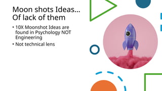 Moon shots Ideas…
Of lack of them
• 10X Moonshot Ideas are
found in Psychology NOT
Engineering
• Not technical lens
 