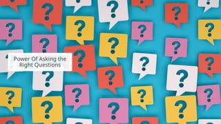 Power Of Asking the
Right Questions
 
