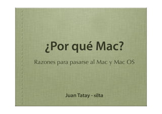 ¿Por qué Mac?
Razones para pasarse al Mac y Mac OS




           Juan Tatay - silta
 