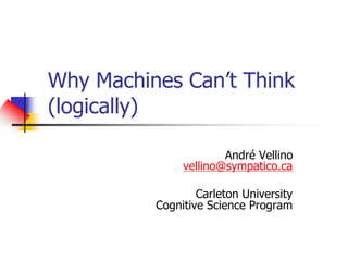 Why Machines Can’t Think
(logically)
André Vellino
vellino@sympatico.ca
Carleton University
Cognitive Science Program
 