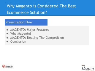 Why Magento is Considered The Best
Ecommerce Solution?
Presentation Flow
● MAGENTO: Major Features
● Why Magento?
● MAGENTO: Beating The Competition
● Conclusion
 