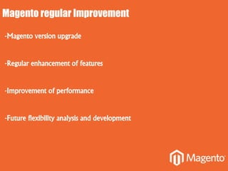Magento regular Improvement
-Magento version upgrade
-Regular enhancement of features
-Improvement of performance
-Future flexibility analysis and development
 