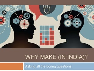 WHY MAKE (IN INDIA)?
Asking all the boring questions
 