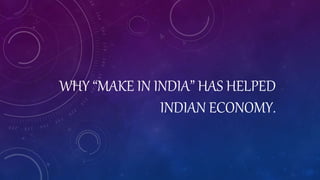 WHY “MAKE IN INDIA” HAS HELPED
INDIAN ECONOMY.
 