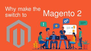 Why make the
switch to Magento 2
 