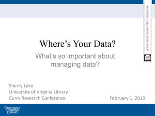 Where’s Your Data?
             What's so important about
                 managing data?


Sherry Lake
University of Virginia Library
Curry Research Conference           February 1, 2013
 