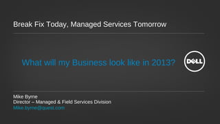 Break Fix Today, Managed Services Tomorrow




   What will my Business look like in 2013?


Mike Byrne
Director – Managed & Field Services Division
Mike.byrne@quest.com
 