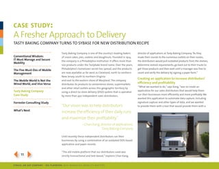 case study :
a Fresher approach to Delivery
tAsty BAKing compAny tUrns to syBAse for neW distriBUtion recipe

                                      tasty Baking company is one of the country’s leading bakers      director of applications at tasty Baking company. “As they
Conventional Wisdom:                  of snack cakes, pies, cookies and doughnuts. founded in 1914,    made their rounds to the numerous outlets on their routes,
IT Must Manage and Secure             the company is a philadelphia institution. it offers more than   the distributors would pull outdated products from the shelves,
Mobility
                                      100 products under the tastykake brand name. over the years,     determine restock requirements, go back out to their trucks to
                                      philadelphia’s hometown secret has spread, and the products      get those products and then wait until a manager was free to
The Five Must-Dos of Mobile
Management                            are now available as far west as cleveland, north to northern    count and verify the delivery by signing a paper form.”
                                      new Jersey, south to northern Virginia
                                                                                                       Creating an application to increase distributors’
The Mobile World Is Not the           and east to the eastern shore of maryland. the company
Wired World, and Vice Versa           distributes its products to convenience stores, supermarkets
                                                                                                       efficiency and profitability
                                                                                                       “What we wanted to do,” says Kang, “was to create an
                                      and other retail outlets across this geographic territory by
Tasty baking Company                                                                                   application for our sales distributors that would help them
                                      using a direct-to-store delivery (dsd) system that is operated
Case Study                                                                                             run their businesses more efficiently and more profitably. We
                                      by more than 450 independent sales distributors.
                                                                                                       wanted this application to automate data capture, including
Forrester Consulting Study                                                                             signature capture and other types of data, and we wanted
                                      “Our vision was to help distributors                             to provide them with a tool that would provide them with a
What’s Next
                                      increase the efficiency of their daily runs
                                      and maximize their profitability.”
                                                       – Chan Kang, director of applications,
                                                                     Tasty Baking Company

                                      Until recently these independent distributors ran their
                                      businesses by using a combination of an outdated dos-based
                                      application and paper records.



34   11
                                      “the old mobile platform that our distributors used was
                                      strictly transactional and text-based,” explains chan Kang,


SybaSe, aN SaP CoMPaNy | I DG Playbook: Why ManagI ng Mob I lIty MatterS
 