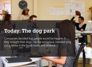 Today: The dog park
Companies decided that people would be happier if
they brought their dogs into the workplace, installed ping
pong tables in the break room, and whatnot.
 