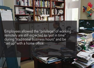 Employees allowed the “privilege” of working
remotely are still expected to “put in time”
during “traditional business hours” and be
“set up” with a home office.
 
